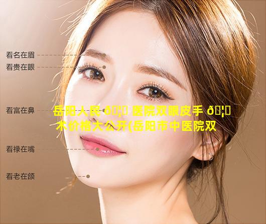 岳阳人民 🦁 医院双眼皮手 🦊 术价格大公开(岳阳市中医院双眼皮手术怎么样)